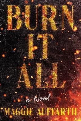 Auffarth Maggie: Burn It All: A Novel